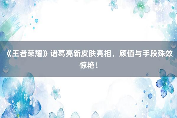 《王者荣耀》诸葛亮新皮肤亮相，颜值与手段殊效惊艳！